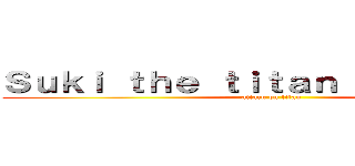Ｓｕｋｉ ｔｈｅ ｔｉｔａｎ ｉｎｆｌａｔｅｒ (attack on titan)