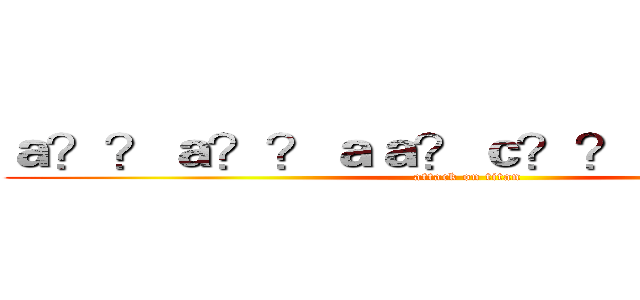 ａ？？ａ？？ａａ？ｃ？？ｅＲ？ｅ－？ (attack on titan)