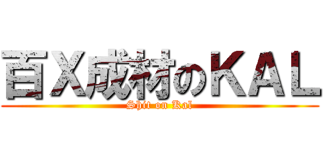 百Ｘ成材のＫＡＬ (Shit on Kal)