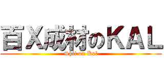 百Ｘ成材のＫＡＬ (Shit on Kal)