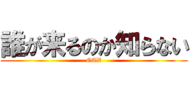 誰が来るのか知らない (OTZ)