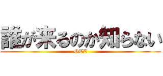 誰が来るのか知らない (OTZ)