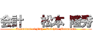 会計   松本 隆秀 (Accountant of Fish   Takahide Matsumoto)