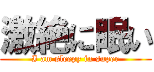 激絶に眠い (I am sleepy in super)