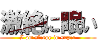 激絶に眠い (I am sleepy in super)