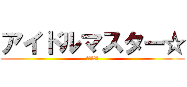 アイドルマスター☆ (アイマス命)