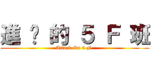 進 擊 的 ５ Ｆ 班 (Attack On 5 F )