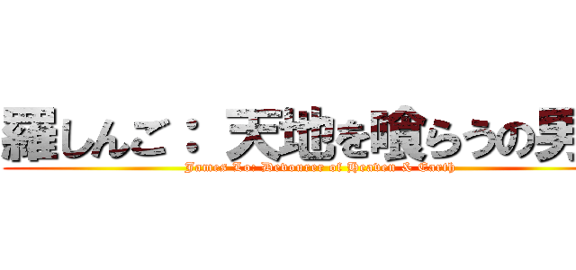 羅しんご： 天地を喰らうの男命 (James Lo: Devourer of Heaven & Earth)