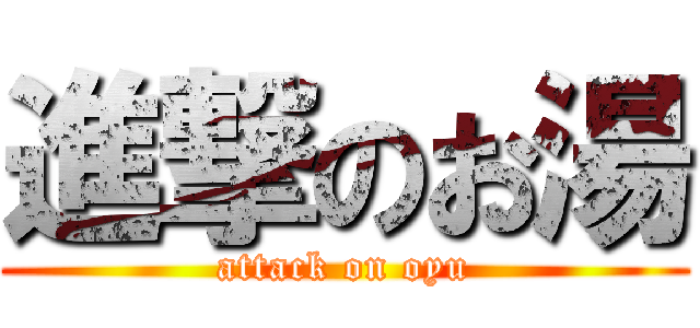 進撃のお湯 (attack on oyu)