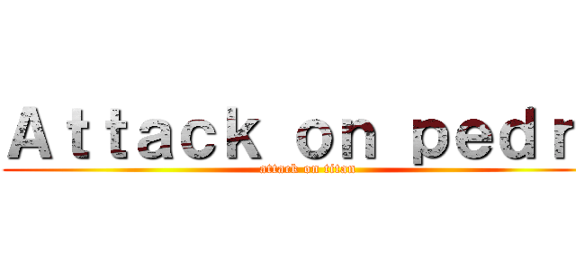 Ａｔｔａｃｋ ｏｎ ｐｅｄｒｏ (attack on titan)