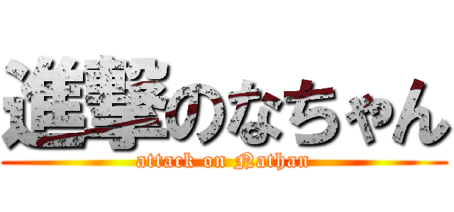 進撃のなちゃん (attack on Nathan)