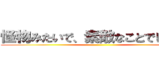 怪物みたいで、素敵なことでしょう？ ()