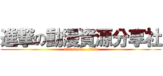 進撃の動漫資源分享社 (attack on....fuck)