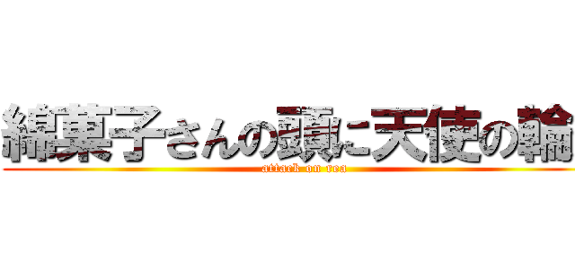 綿菓子さんの頭に天使の輪が (attack on rea)