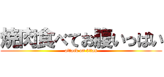 焼肉食べてお腹いっぱい (attack on titan)