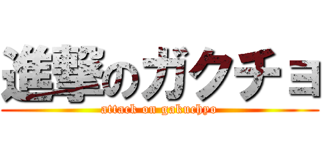 進撃のガクチョ (attack on gakuchyo)