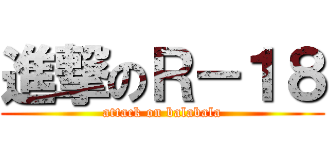 進撃のＲ－１８ (attack on balabala)