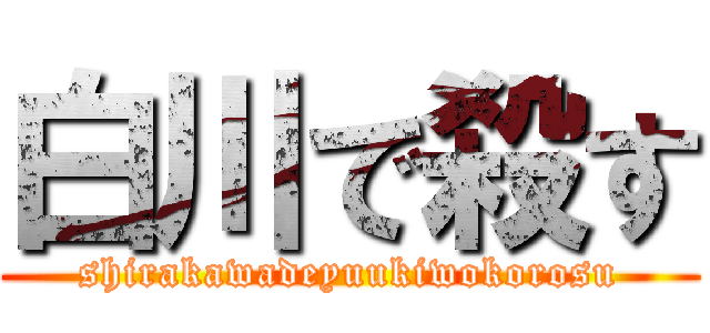 白川で殺す (shirakawadeyuukiwokorosu)