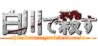 白川で殺す (shirakawadeyuukiwokorosu)