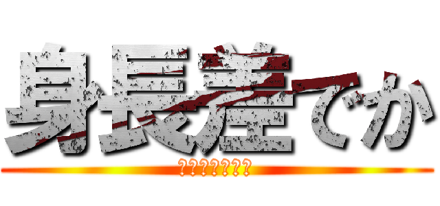 身長差でか (オーマイガー！)
