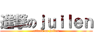 進撃のｊｕｉｌｅｎ (attack on juilen)