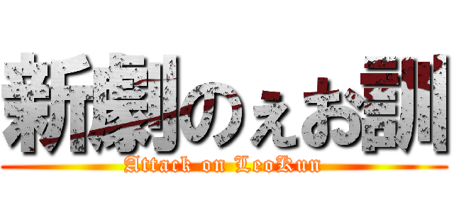 新劇のぇお訓 (Attack on LeoKun)