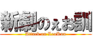 新劇のぇお訓 (Attack on LeoKun)