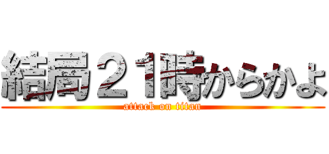 結局２１時からかよ (attack on titan)