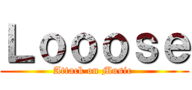Ｌｏｏｏｓｅ (Attack on Music )