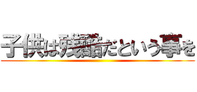 子供は残酷だという事を ()