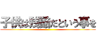 子供は残酷だという事を ()