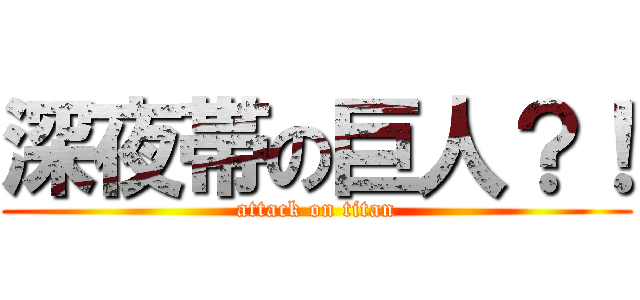 深夜帯の巨人？！ (attack on titan)