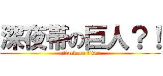 深夜帯の巨人？！ (attack on titan)