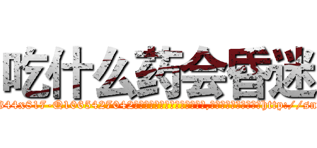 吃什么药会昏迷 (吃什么药会昏迷【电-151x68344x817-Q1065427042元吉药业】我们做的是长期生意,靠的是老客户长期支持http://sngk.net/Y3L8fH

参考消息网我们做的是长期生意,靠的是老客户长期支持也许我们早该意识到，就连鲍勃·霍斯金斯（金球奖戏剧类电影男主角 
)