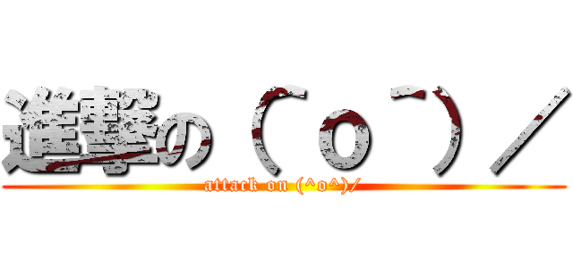 進撃の（＾ｏ＾）／ (attack on (^o^)/)