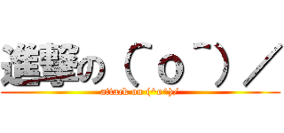 進撃の（＾ｏ＾）／ (attack on (^o^)/)