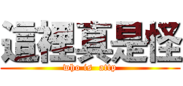 這裡真是怪 (who is  attp)