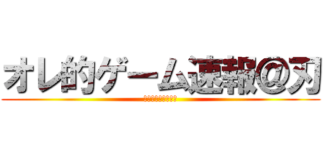 オレ的ゲーム速報＠刃 (ネットでの暇つぶし)