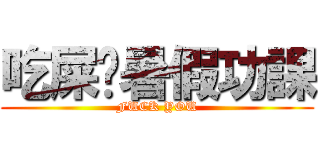 吃屎吧暑假功課 (FUCK YOU)