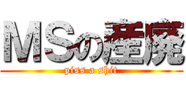 ＭＳの産廃 (piss a shit)
