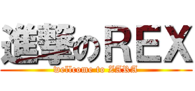 進撃のＲＥＸ (wellcome to ZARA)