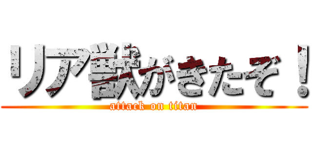 リア獣がきたぞ！ (attack on titan)