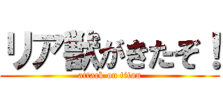 リア獣がきたぞ！ (attack on titan)