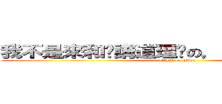 我不是來和你講道理﻿の，我他媽吃定你了 (attack on titan)