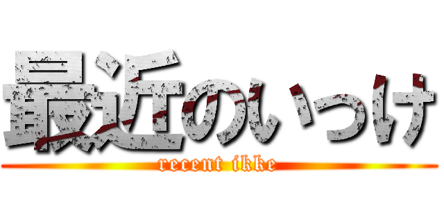 最近のいっけ (recent ikke)
