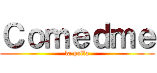 Ｃｏｍｅｄｍｅ (la polla)