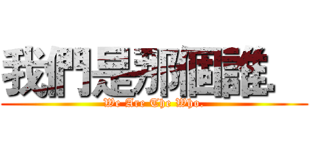 我們是那個誰． (We Are The Who.)