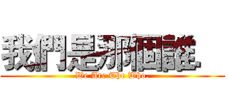 我們是那個誰． (We Are The Who.)