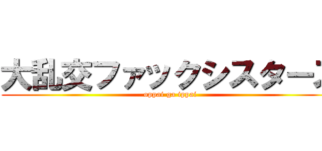 大乱交ファックシスターズ (oppai ga ippai)