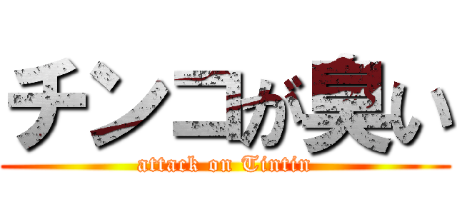 チンコが臭い (attack on Tintin)